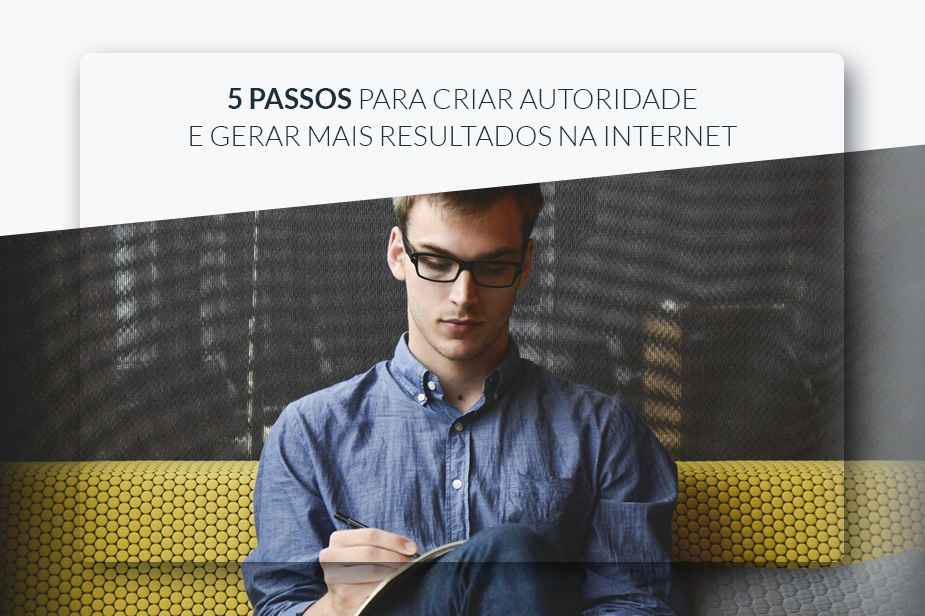 5 passos para criar autoridade e gerar mais resultados na internet