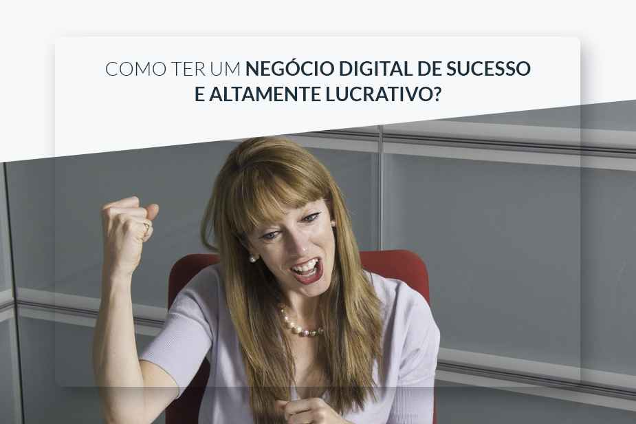 COMO TER UM NEGCIO DIGITAL DE SUCESSO E ALTAMENTE LUCRATIVO?